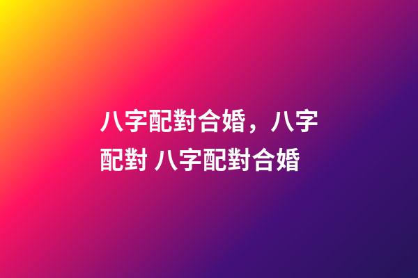 八字配對合婚，八字配對 八字配對合婚-第1張-觀點-玄機派